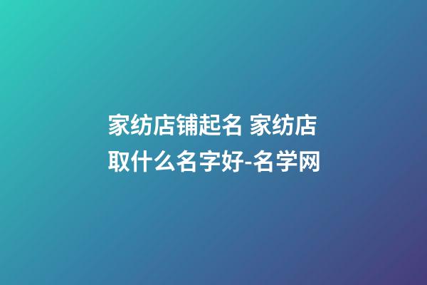 家纺店铺起名 家纺店取什么名字好-名学网